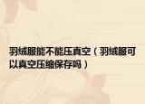 羽絨服能不能壓真空（羽絨服可以真空壓縮保存嗎）