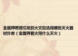 金屬鉀燃燒引發(fā)的火災(zāi)應(yīng)選用哪些滅火器材撲救（金屬鉀著火用什么滅火）