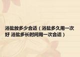 浴鹽放多少合適（浴鹽多久用一次好 浴鹽多長時間用一次合適）