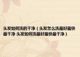 頭發(fā)如何洗的干凈（頭發(fā)怎么洗最好最快最干凈 頭發(fā)如何洗最好最快最干凈）