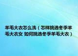 羊毛大衣怎么洗（怎樣挑選冬季羊毛大衣女 如何挑選冬季羊毛大衣）