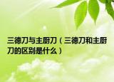 三德刀與主廚刀（三德刀和主廚刀的區(qū)別是什么）