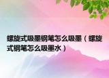 螺旋式吸墨鋼筆怎么吸墨（螺旋式鋼筆怎么吸墨水）