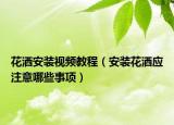 花灑安裝視頻教程（安裝花灑應(yīng)注意哪些事項）