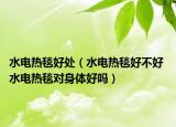 水電熱毯好處（水電熱毯好不好 水電熱毯對(duì)身體好嗎）
