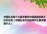中國(guó)社會(huì)兩個(gè)主要矛盾和中國(guó)面臨的兩大歷史任務(wù)（中國(guó)社會(huì)存在的兩對(duì)主要矛盾是什么）