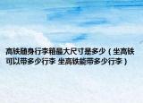 高鐵隨身行李箱最大尺寸是多少（坐高鐵可以帶多少行李 坐高鐵能帶多少行李）