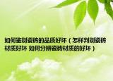 如何鑒別瓷磚的品質好壞（怎樣判別瓷磚材質好壞 如何分辨瓷磚材質的好壞）