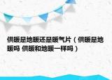 供暖是地暖還是暖氣片（供暖是地暖嗎 供暖和地暖一樣嗎）