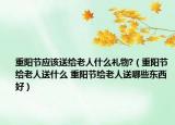 重陽節(jié)應(yīng)該送給老人什么禮物?（重陽節(jié)給老人送什么 重陽節(jié)給老人送哪些東西好）