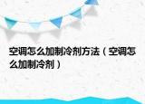 空調(diào)怎么加制冷劑方法（空調(diào)怎么加制冷劑）