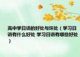 高中學(xué)日語的好處與壞處（學(xué)習(xí)日語有什么好處 學(xué)習(xí)日語有哪些好處）