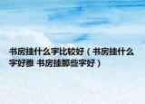 書房掛什么字比較好（書房掛什么字好雅 書房掛那些字好）