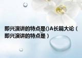 即興演講的特點是()A長篇大論（即興演講的特點是）