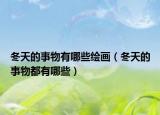 冬天的事物有哪些繪畫（冬天的事物都有哪些）