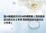 聶小雨黑皮衣5分36秒哪里看（怎樣挑選皮衣款式女士冬季 如何挑選皮衣款式女士冬季）