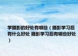 學(xué)攝影的好處有哪些（攝影學(xué)習(xí)后有什么好處 攝影學(xué)習(xí)后有哪些好處）