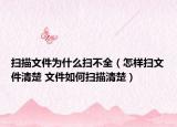掃描文件為什么掃不全（怎樣掃文件清楚 文件如何掃描清楚）