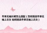 冬季無袖長裙怎么搭配（怎樣挑選冬季無袖上衣女 如何挑選冬季無袖上衣女）