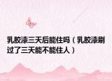 乳膠漆三天后能住嗎（乳膠漆刷過(guò)了三天能不能住人）
