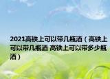2021高鐵上可以帶幾瓶酒（高鐵上可以帶幾瓶酒 高鐵上可以帶多少瓶酒）