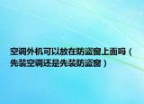 空調(diào)外機(jī)可以放在防盜窗上面嗎（先裝空調(diào)還是先裝防盜窗）
