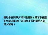 噴過(guò)殺蟲(chóng)劑多久可以進(jìn)房間（噴了殺蟲(chóng)劑多久能進(jìn)屋 噴了殺蟲(chóng)劑多長(zhǎng)時(shí)間后才能進(jìn)入室內(nèi)）