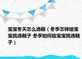 寶寶冬天怎么選鞋（冬季怎樣給寶寶挑選鞋子 冬季如何給寶寶挑選鞋子）
