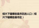 紹興下轄哪些縣市區(qū)的人口（紹興下轄哪些縣市區(qū)）
