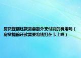 房貸提前還款需要額外支付別的費(fèi)用嗎（房貸提前還款需要將錢(qián)打在卡上嗎）
