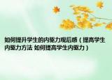 如何提升學(xué)生的內(nèi)驅(qū)力觀后感（提高學(xué)生內(nèi)驅(qū)力方法 如何提高學(xué)生內(nèi)驅(qū)力）