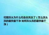 經期洗頭為什么經血會洗沒了（怎么洗頭洗的最快最干凈 如何洗頭洗的最快最干凈）