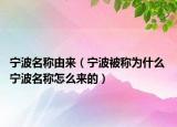寧波名稱由來（寧波被稱為什么 寧波名稱怎么來的）