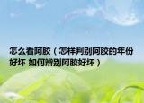 怎么看阿膠（怎樣判別阿膠的年份好壞 如何辨別阿膠好壞）