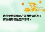 房屋使用證和房產證有什么區(qū)別（房屋使用證是房產證嗎）
