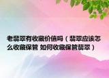 老翡翠有收藏價(jià)值嗎（翡翠應(yīng)該怎么收藏保管 如何收藏保管翡翠）