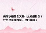 蒸餾水是什么又是什么還是什么（什么是蒸餾水是不是白開水）