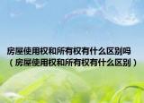 房屋使用權(quán)和所有權(quán)有什么區(qū)別嗎（房屋使用權(quán)和所有權(quán)有什么區(qū)別）