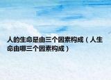 人的生命是由三個因素構成（人生命由哪三個因素構成）
