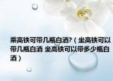 乘高鐵可帶幾瓶白酒?（坐高鐵可以帶幾瓶白酒 坐高鐵可以帶多少瓶白酒）