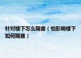 針對(duì)樓下怎么隔音（怕影響樓下如何隔音）