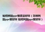 如何辨別ppr管質(zhì)量好壞（怎樣判別ppr管好壞 如何判別ppr管好壞）