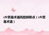 cfr貿(mào)易術(shù)語(yǔ)風(fēng)險(xiǎn)轉(zhuǎn)移點(diǎn)（cfr貿(mào)易術(shù)語(yǔ)）