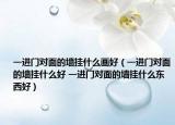 一進(jìn)門對(duì)面的墻掛什么畫好（一進(jìn)門對(duì)面的墻掛什么好 一進(jìn)門對(duì)面的墻掛什么東西好）