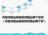 開放式陽臺和封閉式陽臺哪個好點（開放式陽臺和封閉式陽臺哪個好）