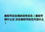 重陽節(jié)適合用的背景音樂（重陽節(jié)用什么花 適合重陽節(jié)的花卉是什么）