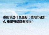 重陽節(jié)送什么最好（重陽節(jié)送什么 重陽節(jié)送哪些禮物）
