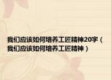 我們應(yīng)該如何培養(yǎng)工匠精神20字（我們應(yīng)該如何培養(yǎng)工匠精神）