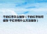 干的紅棗怎么儲存（干的紅棗如何保存 干紅棗有什么方法保存）