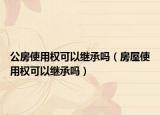 公房使用權(quán)可以繼承嗎（房屋使用權(quán)可以繼承嗎）